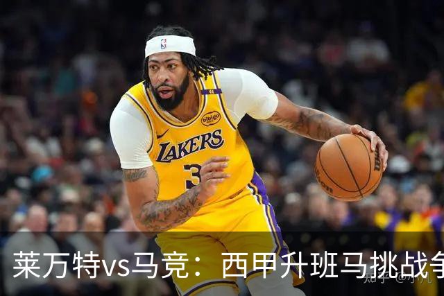 莱万特vs马竞：西甲升班马挑战争冠豪门的对冲之战