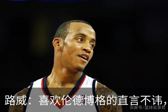 路威：喜欢伦德博格的直言不讳，NBA需要这样真实的球员